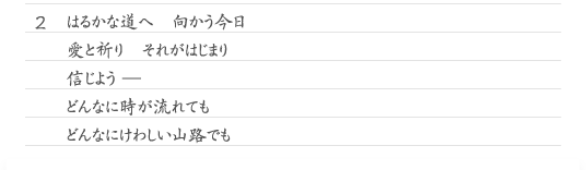 2　はるかな道へ　向かう今日　愛と祈り　それがはじまり　信じよう ─　どんなに時が流れても　どんなにけわしい山路でも