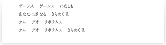 ゲーンス　ゲーンス　わたしも　あなたに連なる　きらめく星　クム　デオ　ラボラムス　クム　デオ　ラボラムス　きらめく星