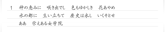 1　神の恵みに　咲き出でし　色もゆかしき　花あやめ　水の都に　生い立ちて　歴史は永し　いくそとせ　ああ　栄えある女学院