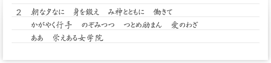 2 朝な夕なに 身を鍛え み神とともに 働きて かがやく行手 のぞみつつ つとめ励まん 愛のわざ ああ栄えある女学院