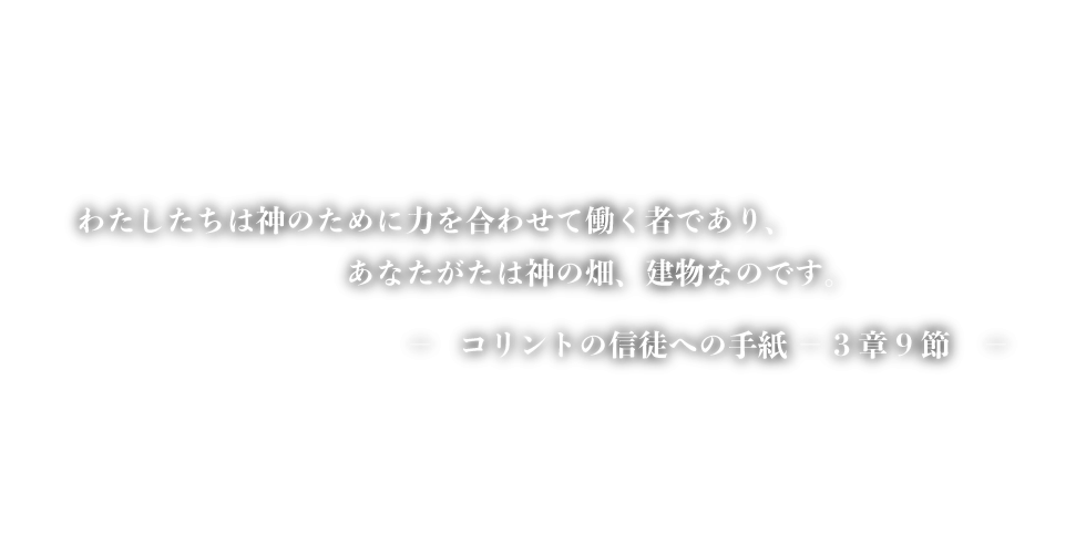 わたしたちは神のために力を合わせて働く者であり、あなたがたは神の畑、建物なのです。コリントの信徒への手紙-3章9節-